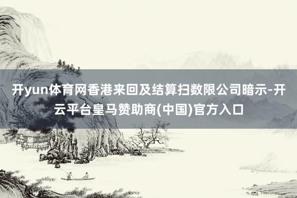 开yun体育网香港来回及结算扫数限公司暗示-开云平台皇马赞助商(中国)官方入口
