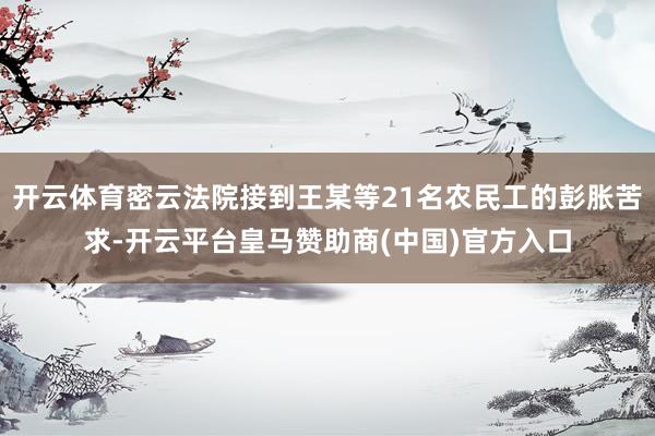 开云体育密云法院接到王某等21名农民工的彭胀苦求-开云平台皇马赞助商(中国)官方入口