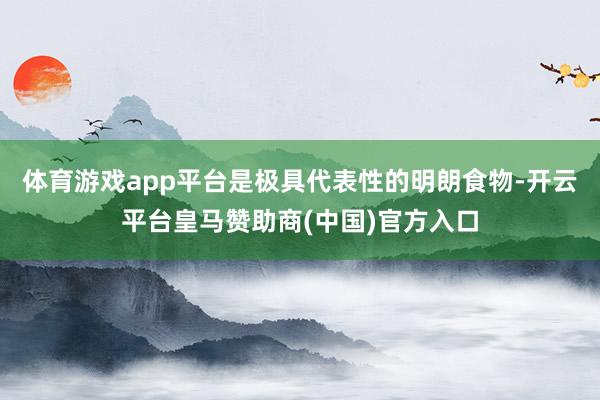 体育游戏app平台是极具代表性的明朗食物-开云平台皇马赞助商(中国)官方入口
