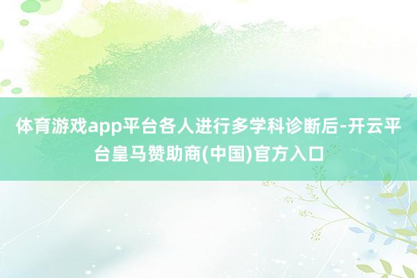 体育游戏app平台各人进行多学科诊断后-开云平台皇马赞助商(中国)官方入口