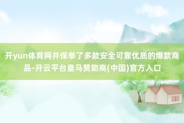 开yun体育网并保举了多款安全可靠优质的爆款商品-开云平台皇马赞助商(中国)官方入口