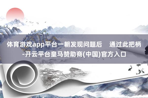 体育游戏app平台一朝发现问题后    通过此把柄-开云平台皇马赞助商(中国)官方入口
