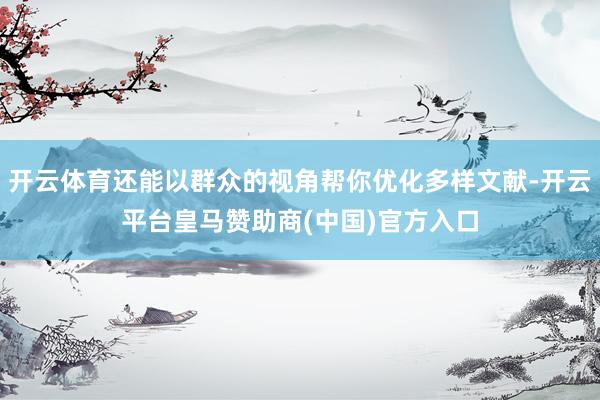 开云体育还能以群众的视角帮你优化多样文献-开云平台皇马赞助商(中国)官方入口