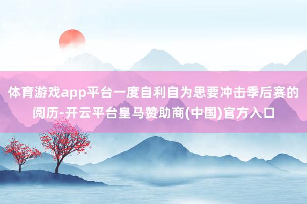 体育游戏app平台一度自利自为思要冲击季后赛的阅历-开云平台皇马赞助商(中国)官方入口