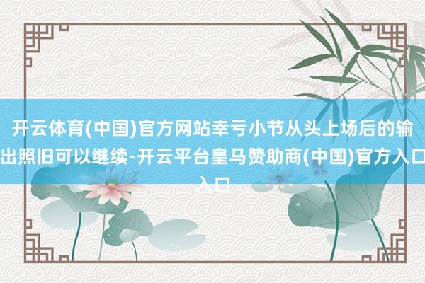 开云体育(中国)官方网站幸亏小节从头上场后的输出照旧可以继续-开云平台皇马赞助商(中国)官方入口
