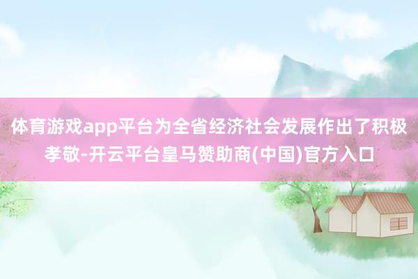 体育游戏app平台为全省经济社会发展作出了积极孝敬-开云平台皇马赞助商(中国)官方入口