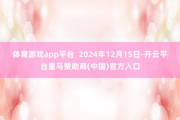 体育游戏app平台  2024年12月15日-开云平台皇马赞助商(中国)官方入口
