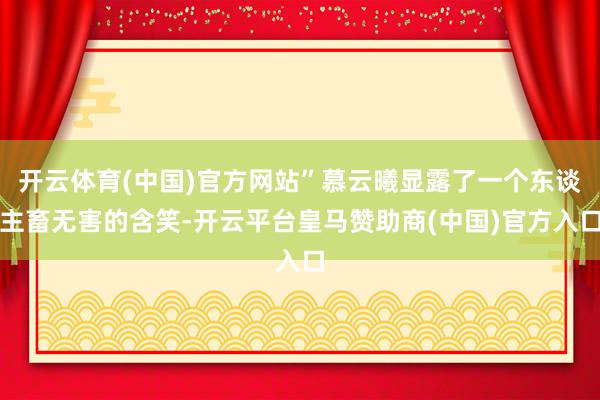 开云体育(中国)官方网站”慕云曦显露了一个东谈主畜无害的含笑-开云平台皇马赞助商(中国)官方入口