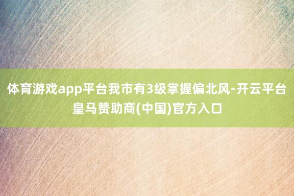 体育游戏app平台我市有3级掌握偏北风-开云平台皇马赞助商(中国)官方入口