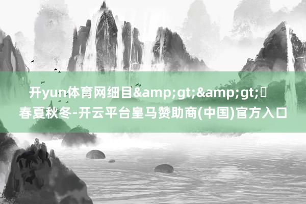 开yun体育网细目&gt;&gt;▶ 春夏秋冬-开云平台皇马赞助商(中国)官方入口