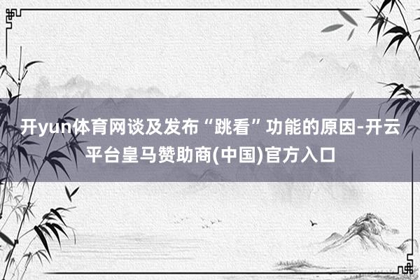 开yun体育网　　谈及发布“跳看”功能的原因-开云平台皇马赞助商(中国)官方入口