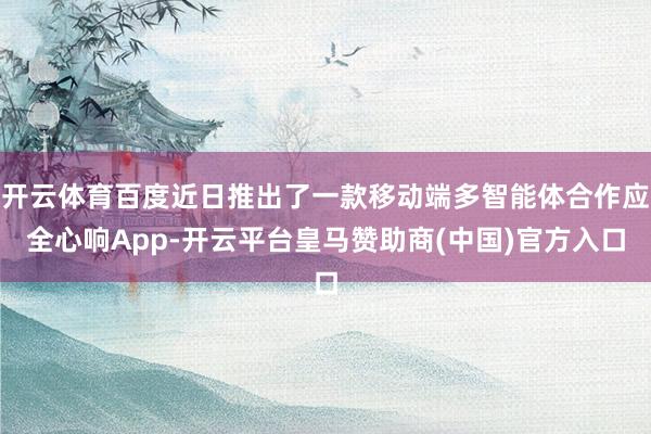开云体育百度近日推出了一款移动端多智能体合作应全心响App-开云平台皇马赞助商(中国)官方入口