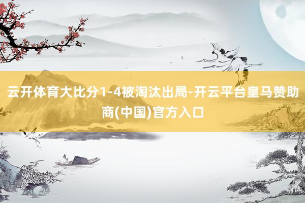云开体育大比分1-4被淘汰出局-开云平台皇马赞助商(中国)官方入口