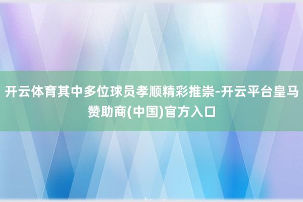 开云体育其中多位球员孝顺精彩推崇-开云平台皇马赞助商(中国)官方入口