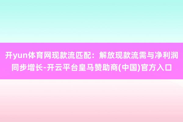 开yun体育网现款流匹配：解放现款流需与净利润同步增长-开云平台皇马赞助商(中国)官方入口