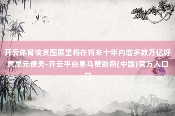 开云体育该贪图展望将在将来十年内增多数万亿好意思元债务-开云平台皇马赞助商(中国)官方入口