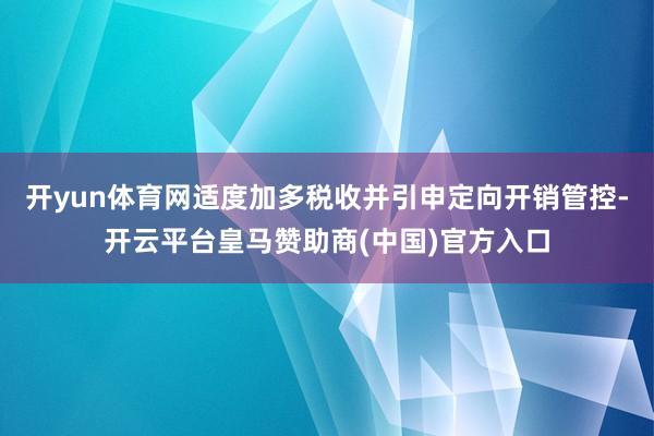 开yun体育网适度加多税收并引申定向开销管控-开云平台皇马赞助商(中国)官方入口