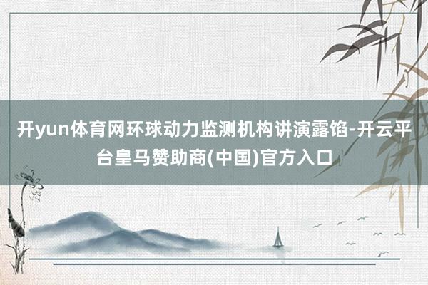开yun体育网　　环球动力监测机构讲演露馅-开云平台皇马赞助商(中国)官方入口
