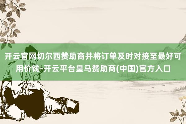 开云官网切尔西赞助商并将订单及时对接至最好可用价钱-开云平台皇马赞助商(中国)官方入口