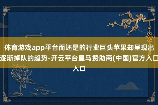 体育游戏app平台而还是的行业巨头苹果却呈现出逐渐掉队的趋势-开云平台皇马赞助商(中国)官方入口