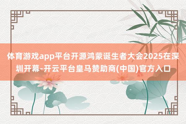 体育游戏app平台开源鸿蒙诞生者大会2025在深圳开幕-开云平台皇马赞助商(中国)官方入口