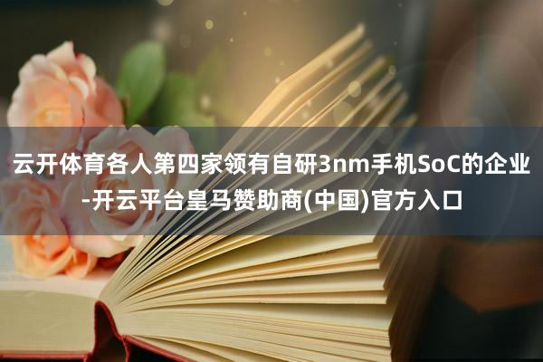云开体育各人第四家领有自研3nm手机SoC的企业-开云平台皇马赞助商(中国)官方入口