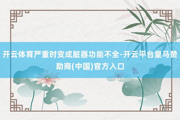 开云体育严重时变成脏器功能不全-开云平台皇马赞助商(中国)官方入口