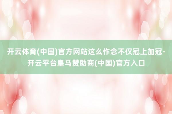 开云体育(中国)官方网站这么作念不仅冠上加冠-开云平台皇马赞助商(中国)官方入口