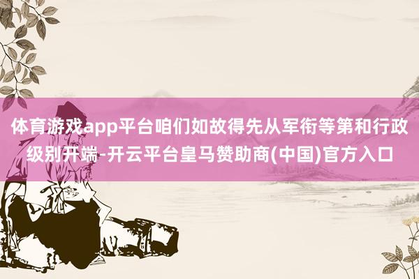体育游戏app平台咱们如故得先从军衔等第和行政级别开端-开云平台皇马赞助商(中国)官方入口