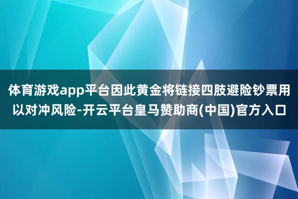 体育游戏app平台因此黄金将链接四肢避险钞票用以对冲风险-开云平台皇马赞助商(中国)官方入口