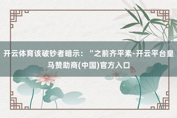 开云体育该破钞者暗示：“之前齐平素-开云平台皇马赞助商(中国)官方入口