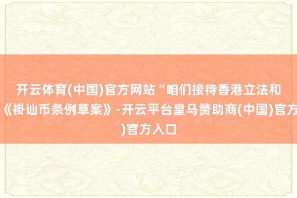 开云体育(中国)官方网站　　“咱们接待香港立法和会过《褂讪币条例草案》-开云平台皇马赞助商(中国)官方入口