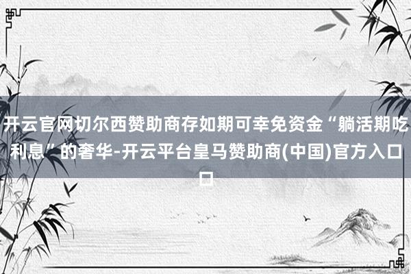 开云官网切尔西赞助商存如期可幸免资金“躺活期吃利息”的奢华-开云平台皇马赞助商(中国)官方入口