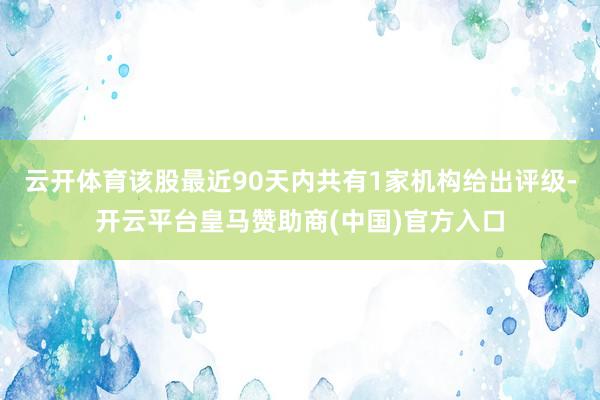 云开体育该股最近90天内共有1家机构给出评级-开云平台皇马赞助商(中国)官方入口