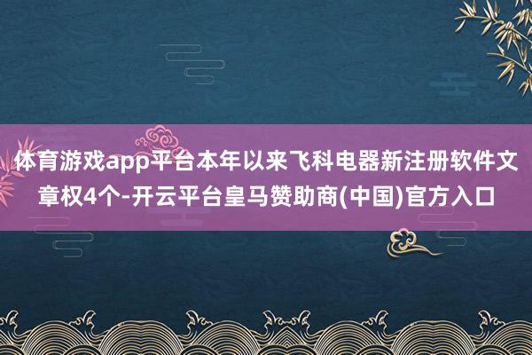 体育游戏app平台本年以来飞科电器新注册软件文章权4个-开云平台皇马赞助商(中国)官方入口
