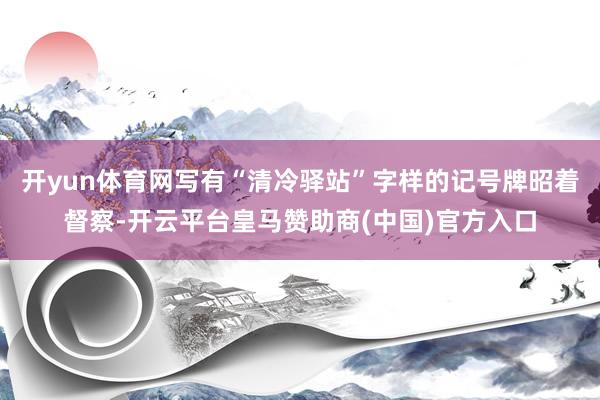 开yun体育网写有“清冷驿站”字样的记号牌昭着督察-开云平台皇马赞助商(中国)官方入口