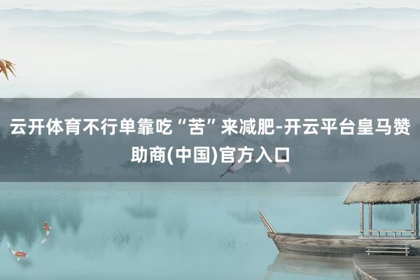 云开体育不行单靠吃“苦”来减肥-开云平台皇马赞助商(中国)官方入口