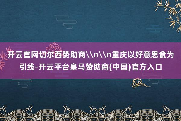 开云官网切尔西赞助商\n\n重庆以好意思食为引线-开云平台皇马赞助商(中国)官方入口