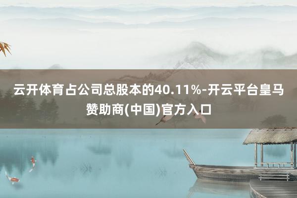 云开体育占公司总股本的40.11%-开云平台皇马赞助商(中国)官方入口
