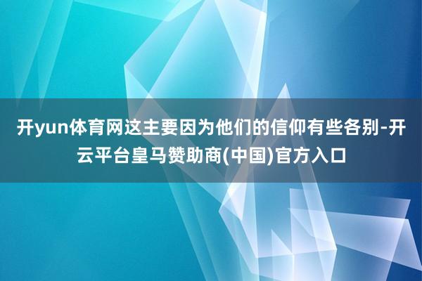 开yun体育网这主要因为他们的信仰有些各别-开云平台皇马赞助商(中国)官方入口