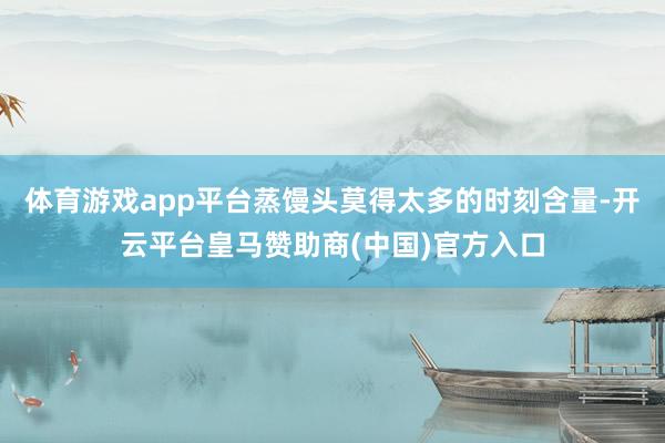 体育游戏app平台蒸馒头莫得太多的时刻含量-开云平台皇马赞助商(中国)官方入口