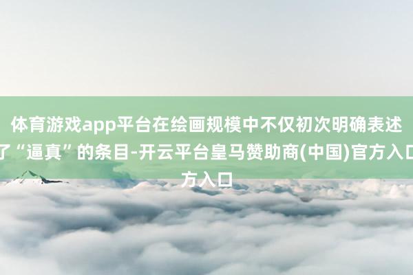 体育游戏app平台在绘画规模中不仅初次明确表述了“逼真”的条目-开云平台皇马赞助商(中国)官方入口