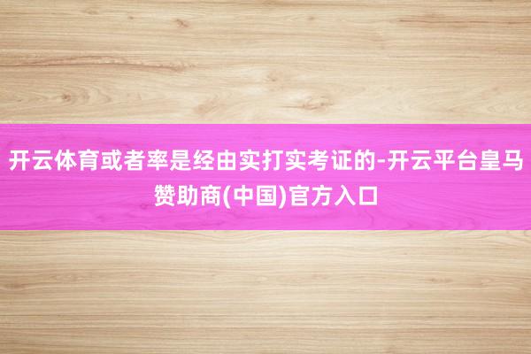 开云体育或者率是经由实打实考证的-开云平台皇马赞助商(中国)官方入口