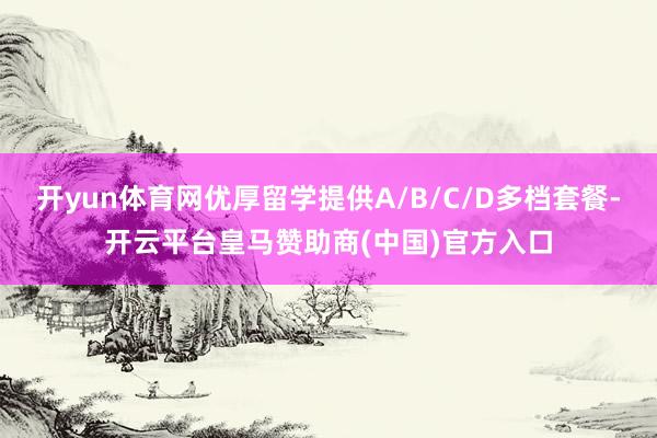 开yun体育网优厚留学提供A/B/C/D多档套餐-开云平台皇马赞助商(中国)官方入口