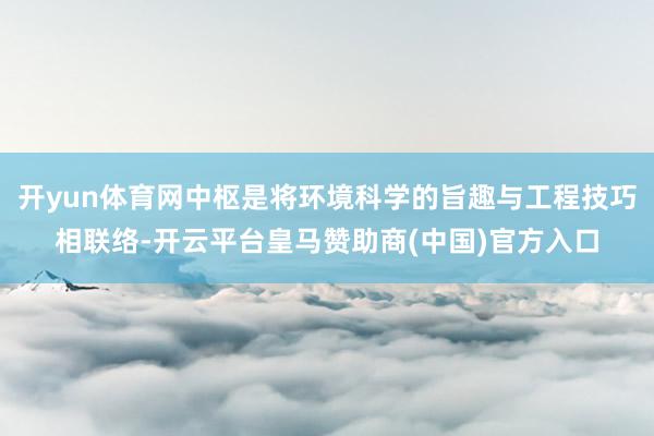 开yun体育网中枢是将环境科学的旨趣与工程技巧相联络-开云平台皇马赞助商(中国)官方入口