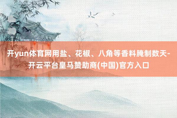 开yun体育网用盐、花椒、八角等香料腌制数天-开云平台皇马赞助商(中国)官方入口