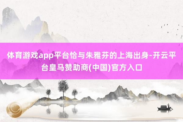 体育游戏app平台恰与朱雅芬的上海出身-开云平台皇马赞助商(中国)官方入口