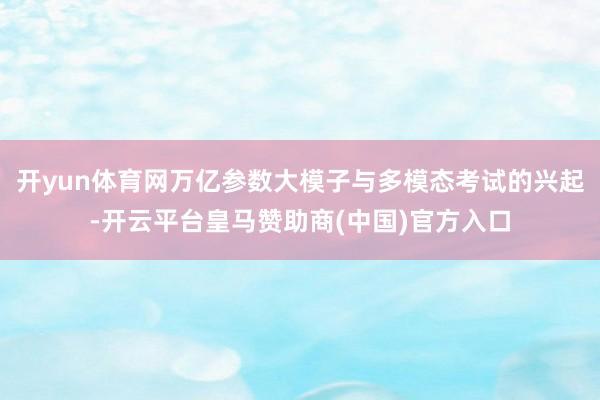 开yun体育网万亿参数大模子与多模态考试的兴起-开云平台皇马赞助商(中国)官方入口
