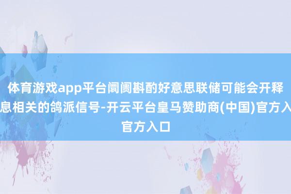 体育游戏app平台阛阓斟酌好意思联储可能会开释降息相关的鸽派信号-开云平台皇马赞助商(中国)官方入口