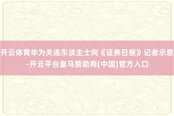 开云体育华为关连东谈主士向《证券日报》记者示意-开云平台皇马赞助商(中国)官方入口